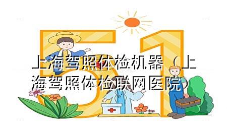 上海駕照體檢機(jī)器（上海駕照體檢聯(lián)網(wǎng)醫(yī)院）