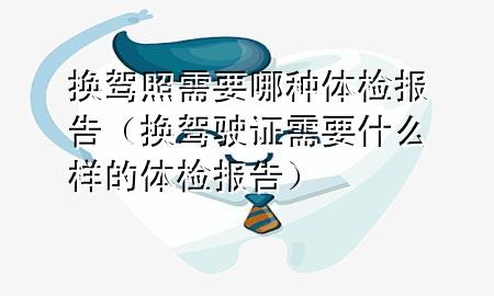 換駕照需要哪種體檢報告（換駕駛證需要什么樣的體檢報告）