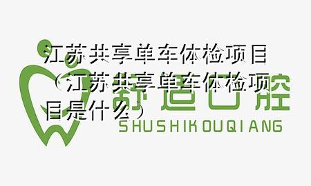 江蘇共享單車體檢項目（江蘇共享單車體檢項目是什么）