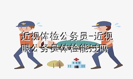 近視體檢公務(wù)員-近視眼公務(wù)員體檢能過(guò)嗎