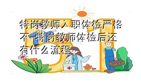 特崗教師入職體檢嚴(yán)格不-特崗教師體檢后還有什么流程