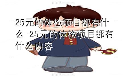 25元的體檢項目都有什么-25元的體檢項目都有什么內(nèi)容