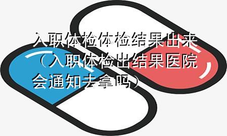 入職體檢體檢結(jié)果出來（入職體檢出結(jié)果醫(yī)院會通知去拿嗎）