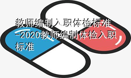 教師編制入職體檢標(biāo)準(zhǔn)-2020教師編制體檢入職標(biāo)準(zhǔn)