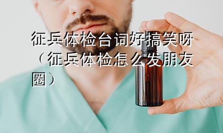 征兵體檢臺(tái)詞好搞笑呀（征兵體檢怎么發(fā)朋友圈）