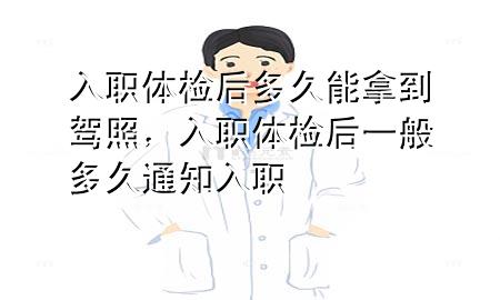 入職體檢后多久能拿到駕照，入職體檢后一般多久通知入職