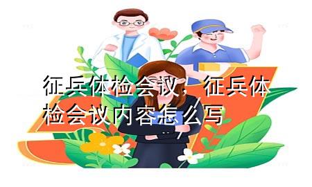 征兵體檢會(huì)議，征兵體檢會(huì)議內(nèi)容怎么寫(xiě)