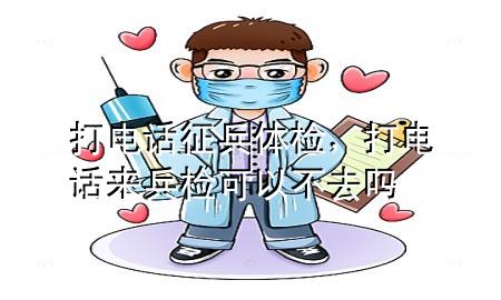 打電話(huà)征兵體檢，打電話(huà)來(lái)兵檢可以不去嗎