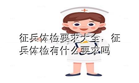 征兵體檢要求大全，征兵體檢有什么要求嗎