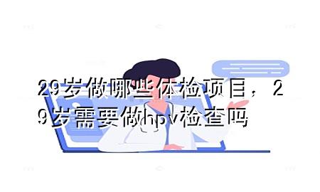 29歲做哪些體檢項目，29歲需要做hpv檢查嗎