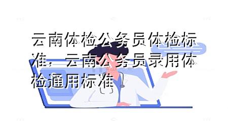 云南體檢公務(wù)員體檢標(biāo)準(zhǔn)，云南公務(wù)員錄用體檢通用標(biāo)準(zhǔn)