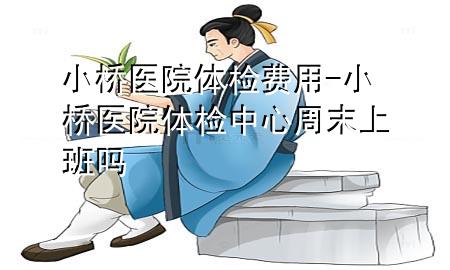 小橋醫(yī)院體檢費(fèi)用-小橋醫(yī)院體檢中心周末上班嗎