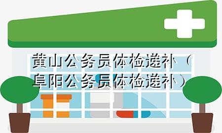 黃山公務員體檢遞補（阜陽公務員體檢遞補）