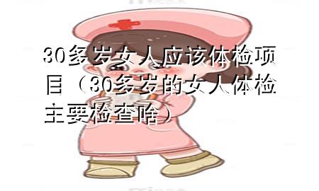 30多歲女人應(yīng)該體檢項目（30多歲的女人體檢主要檢查啥）