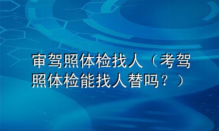 審駕照體檢找人（考駕照體檢能找人替嗎？）