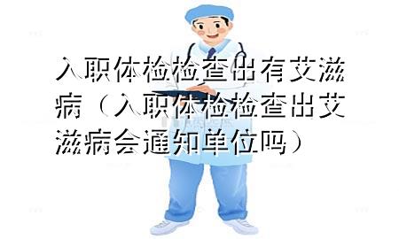 入職體檢檢查出有艾滋病（入職體檢檢查出艾滋病會(huì)通知單位嗎）