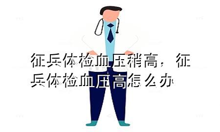 征兵體檢血壓稍高，征兵體檢血壓高怎么辦