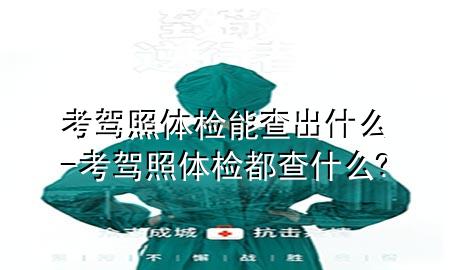 考駕照體檢能查出什么-考駕照體檢都查什么?