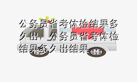 公務(wù)員省考體檢結(jié)果多久出，公務(wù)員省考體檢結(jié)果多久出結(jié)果