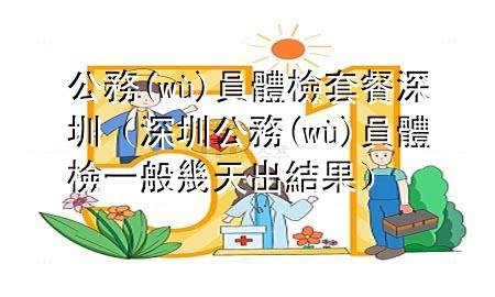 公務(wù)員體檢套餐深圳（深圳公務(wù)員體檢一般幾天出結(jié)果）