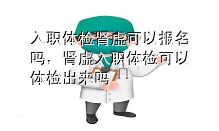 入職體檢腎虛可以報名嗎，腎虛入職體檢可以體檢出來嗎