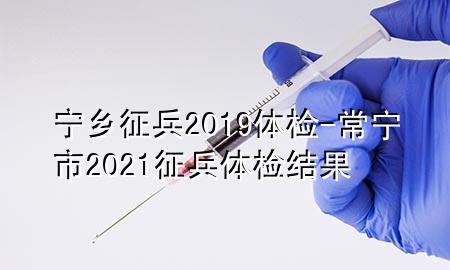 寧鄉(xiāng)征兵2019體檢-常寧市2021征兵體檢結(jié)果