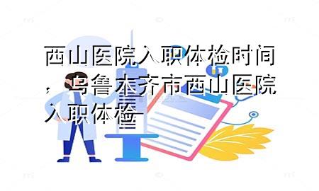 西山醫(yī)院入職體檢時(shí)間，烏魯木齊市西山醫(yī)院入職體檢