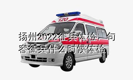 揚州2022征兵體檢，句容征兵什么時候體檢