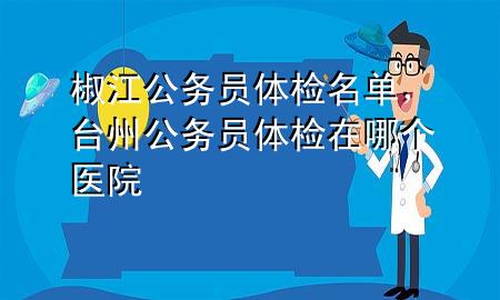 椒江公務(wù)員體檢名單，臺州公務(wù)員體檢在哪個醫(yī)院