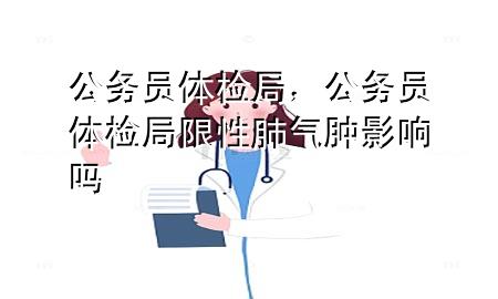 公務(wù)員體檢局，公務(wù)員體檢局限性肺氣腫影響嗎