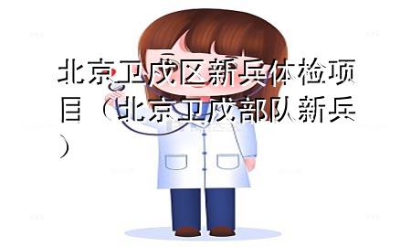 北京衛(wèi)戍區(qū)新兵體檢項目（北京衛(wèi)戍部隊新兵）