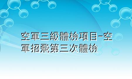 空軍三級體檢項目-空軍招飛第三次體檢