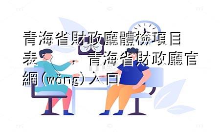 青海省財政廳體檢項目表，青海省財政廳官網(wǎng)入口