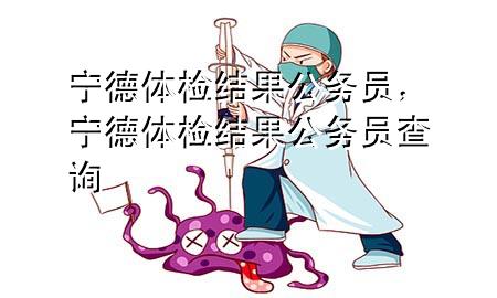 寧德體檢結(jié)果公務(wù)員，寧德體檢結(jié)果公務(wù)員查詢