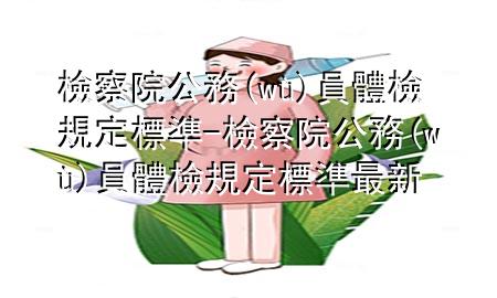 檢察院公務(wù)員體檢規(guī)定標(biāo)準(zhǔn)-檢察院公務(wù)員體檢規(guī)定標(biāo)準(zhǔn)最新