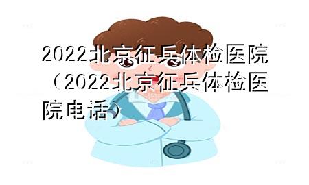 2022北京征兵體檢醫(yī)院（2022北京征兵體檢醫(yī)院電話）