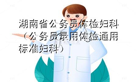 湖南省公務(wù)員體檢婦科（公務(wù)員錄用體檢通用標(biāo)準(zhǔn)婦科）