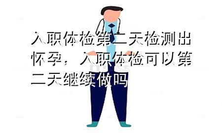 入職體檢第二天檢測出懷孕，入職體檢可以第二天繼續(xù)做嗎