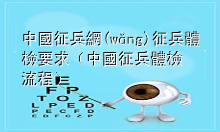 中國征兵網(wǎng)征兵體檢要求（中國征兵體檢流程）