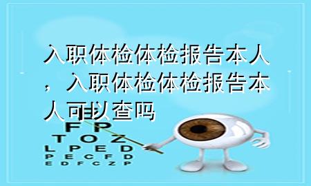 入職體檢體檢報(bào)告 本人，入職體檢體檢報(bào)告 本人可以查嗎