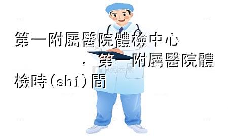 第一附屬醫(yī)院體檢中心，第一附屬醫(yī)院體檢時(shí)間