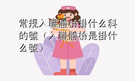 常規(guī)入職體檢掛什么科的號（入職體檢是掛什么號）