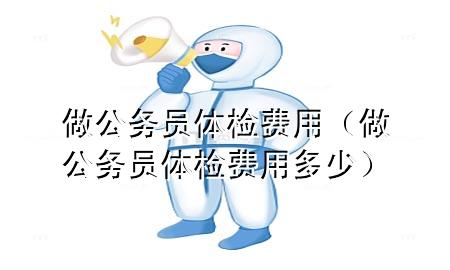 做公務員體檢費用（做公務員體檢費用多少）