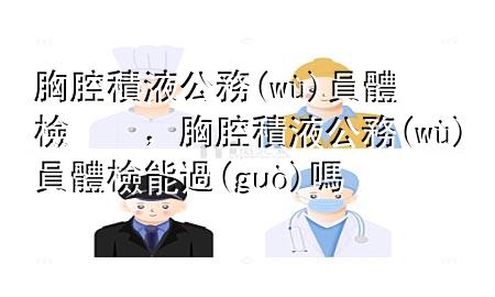 胸腔積液公務員體檢，胸腔積液公務員體檢能過嗎