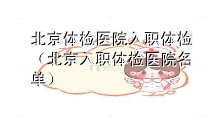 北京體檢醫(yī)院 入職體檢（北京入職體檢醫(yī)院名單）