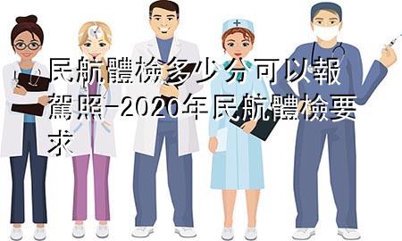 民航體檢多少分可以報(bào)駕照-2020年民航體檢要求