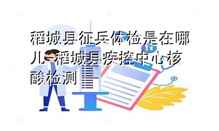 稻城縣征兵體檢是在哪兒-稻城縣疾控中心核酸檢測