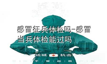 感冒征兵體檢嗎-感冒當(dāng)兵體檢能過(guò)嗎