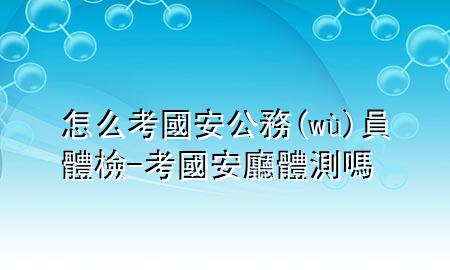 怎么考國安公務(wù)員體檢-考國安廳體測(cè)嗎