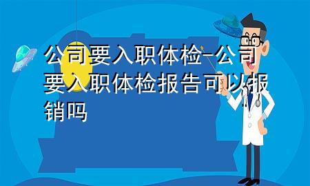 公司要入職體檢-公司要入職體檢報告可以報銷嗎